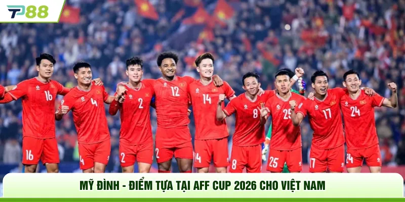 Mỹ Đình - Điểm tựa tại AFF Cup 2026 cho Việt Nam