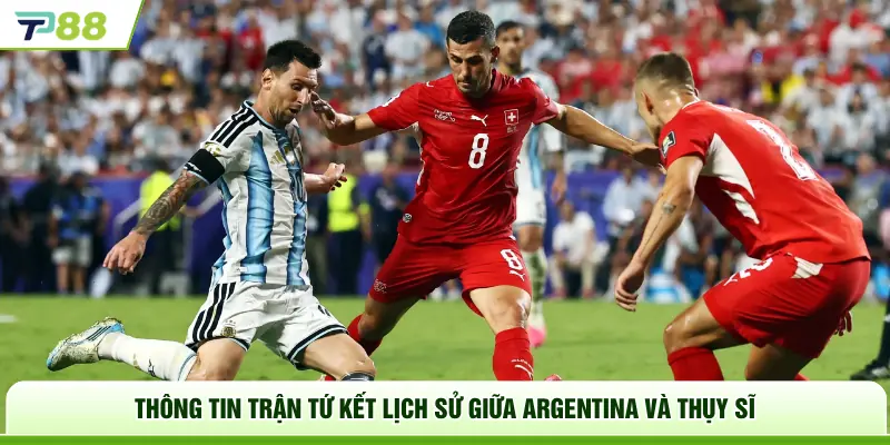 Thông tin trận tứ kết lịch sử giữa Argentina và Thụy Sĩ