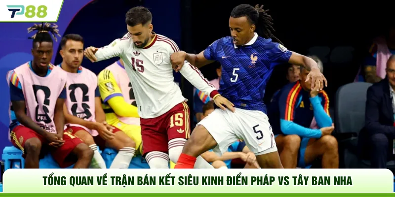 Tổng quan về trận bán kết siêu kinh điển Pháp vs Tây Ban Nha